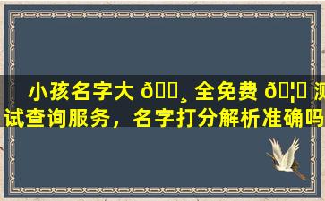 小孩名字大 🕸 全免费 🦍 测试查询服务，名字打分解析准确吗